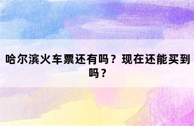 哈尔滨火车票还有吗？现在还能买到吗？