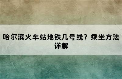 哈尔滨火车站地铁几号线？乘坐方法详解
