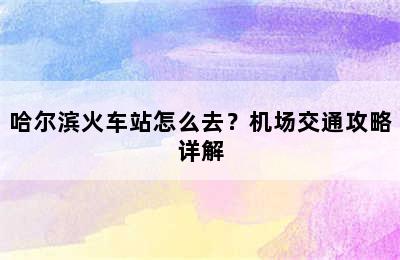 哈尔滨火车站怎么去？机场交通攻略详解