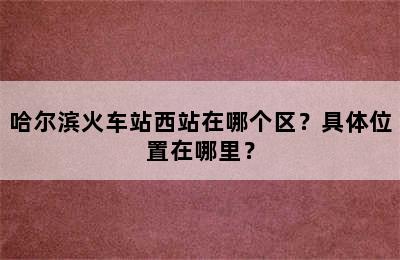 哈尔滨火车站西站在哪个区？具体位置在哪里？