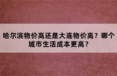 哈尔滨物价高还是大连物价高？哪个城市生活成本更高？