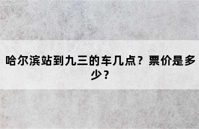 哈尔滨站到九三的车几点？票价是多少？