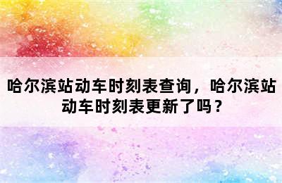 哈尔滨站动车时刻表查询，哈尔滨站动车时刻表更新了吗？