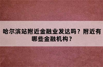 哈尔滨站附近金融业发达吗？附近有哪些金融机构？
