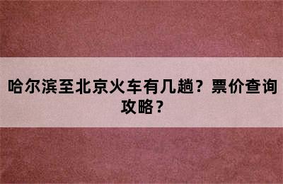 哈尔滨至北京火车有几趟？票价查询攻略？