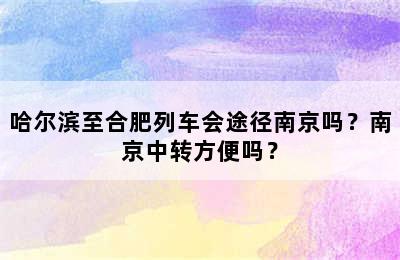 哈尔滨至合肥列车会途径南京吗？南京中转方便吗？