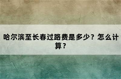 哈尔滨至长春过路费是多少？怎么计算？