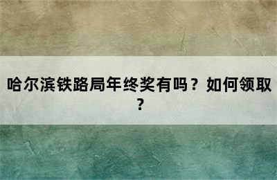 哈尔滨铁路局年终奖有吗？如何领取？
