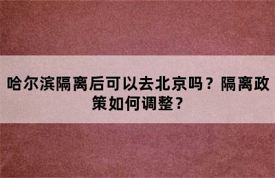 哈尔滨隔离后可以去北京吗？隔离政策如何调整？