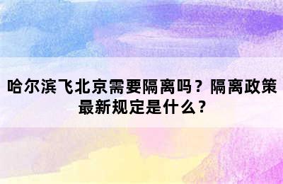 哈尔滨飞北京需要隔离吗？隔离政策最新规定是什么？