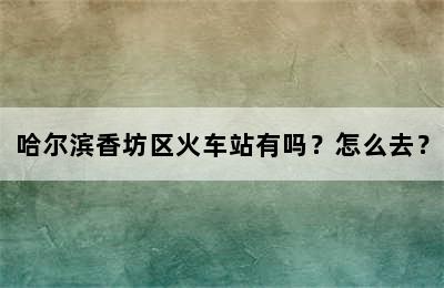 哈尔滨香坊区火车站有吗？怎么去？