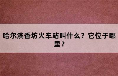 哈尔滨香坊火车站叫什么？它位于哪里？