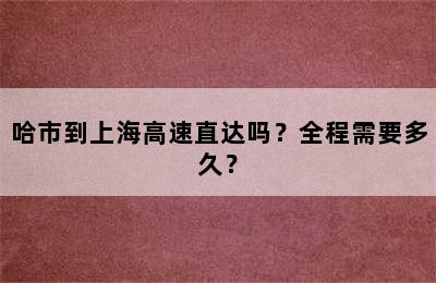 哈市到上海高速直达吗？全程需要多久？