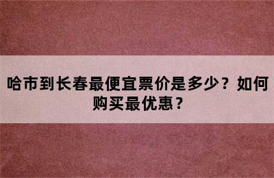 哈市到长春最便宜票价是多少？如何购买最优惠？
