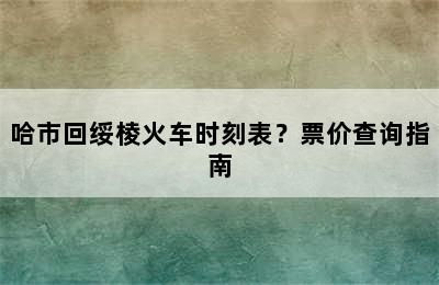 哈市回绥棱火车时刻表？票价查询指南