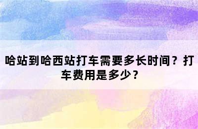 哈站到哈西站打车需要多长时间？打车费用是多少？