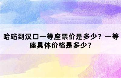 哈站到汉口一等座票价是多少？一等座具体价格是多少？
