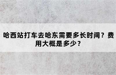 哈西站打车去哈东需要多长时间？费用大概是多少？