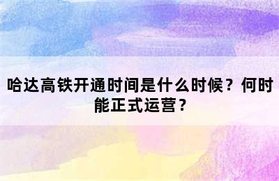 哈达高铁开通时间是什么时候？何时能正式运营？