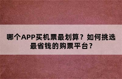 哪个APP买机票最划算？如何挑选最省钱的购票平台？