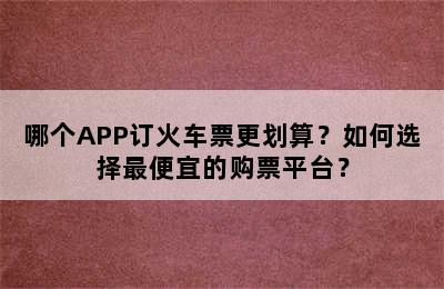 哪个APP订火车票更划算？如何选择最便宜的购票平台？