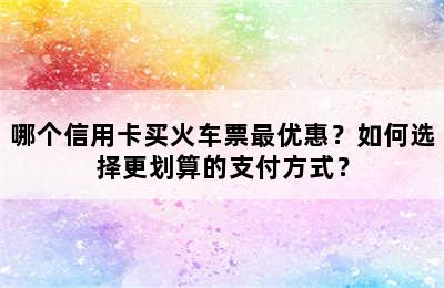 哪个信用卡买火车票最优惠？如何选择更划算的支付方式？