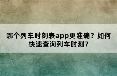 哪个列车时刻表app更准确？如何快速查询列车时刻？