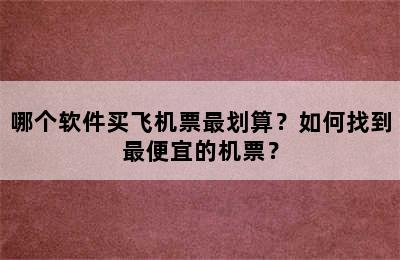 哪个软件买飞机票最划算？如何找到最便宜的机票？