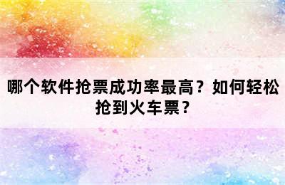 哪个软件抢票成功率最高？如何轻松抢到火车票？