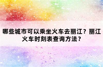 哪些城市可以乘坐火车去丽江？丽江火车时刻表查询方法？