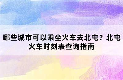 哪些城市可以乘坐火车去北屯？北屯火车时刻表查询指南