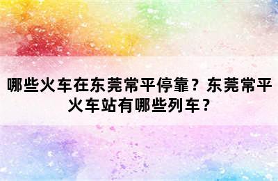 哪些火车在东莞常平停靠？东莞常平火车站有哪些列车？