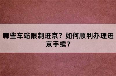 哪些车站限制进京？如何顺利办理进京手续？