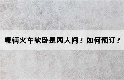 哪辆火车软卧是两人间？如何预订？