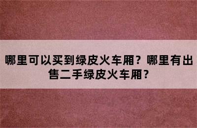 哪里可以买到绿皮火车厢？哪里有出售二手绿皮火车厢？