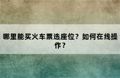 哪里能买火车票选座位？如何在线操作？