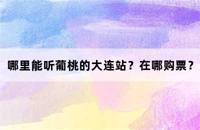 哪里能听葡桃的大连站？在哪购票？
