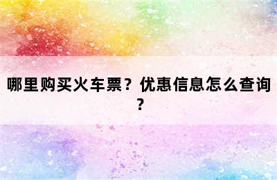 哪里购买火车票？优惠信息怎么查询？