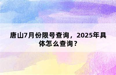 唐山7月份限号查询，2025年具体怎么查询？