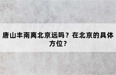 唐山丰南离北京远吗？在北京的具体方位？