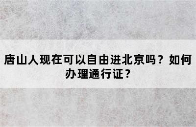 唐山人现在可以自由进北京吗？如何办理通行证？