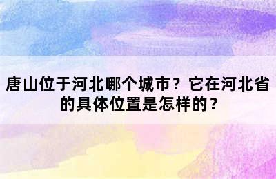 唐山位于河北哪个城市？它在河北省的具体位置是怎样的？