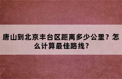 唐山到北京丰台区距离多少公里？怎么计算最佳路线？