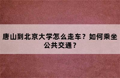 唐山到北京大学怎么走车？如何乘坐公共交通？