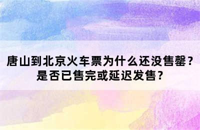 唐山到北京火车票为什么还没售罄？是否已售完或延迟发售？