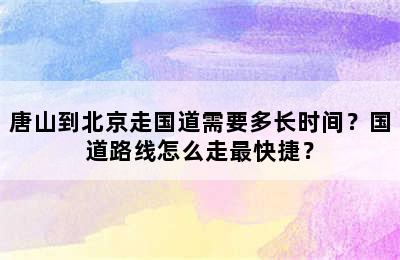 唐山到北京走国道需要多长时间？国道路线怎么走最快捷？