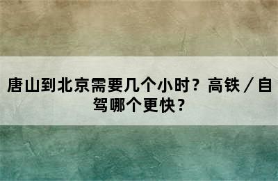 唐山到北京需要几个小时？高铁／自驾哪个更快？