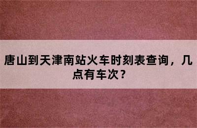 唐山到天津南站火车时刻表查询，几点有车次？