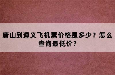 唐山到遵义飞机票价格是多少？怎么查询最低价？