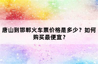 唐山到邯郸火车票价格是多少？如何购买最便宜？